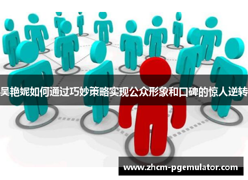 吴艳妮如何通过巧妙策略实现公众形象和口碑的惊人逆转