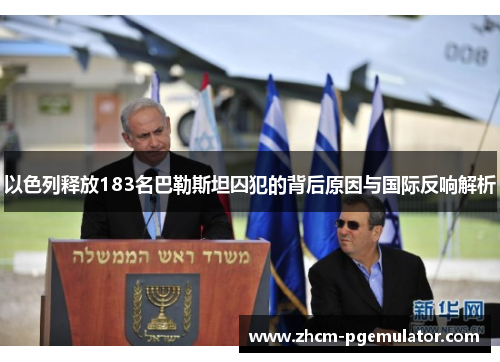 以色列释放183名巴勒斯坦囚犯的背后原因与国际反响解析