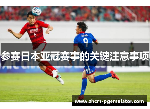参赛日本亚冠赛事的关键注意事项