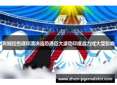 布姆拉伤退印澳决战恐遇巨大波动印度战力或大受影响