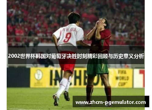 2002世界杯韩国对葡萄牙决胜时刻精彩回顾与历史意义分析