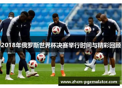 2018年俄罗斯世界杯决赛举行时间与精彩回顾