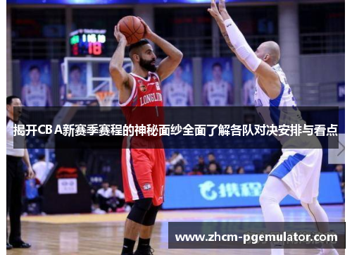 揭开CBA新赛季赛程的神秘面纱全面了解各队对决安排与看点