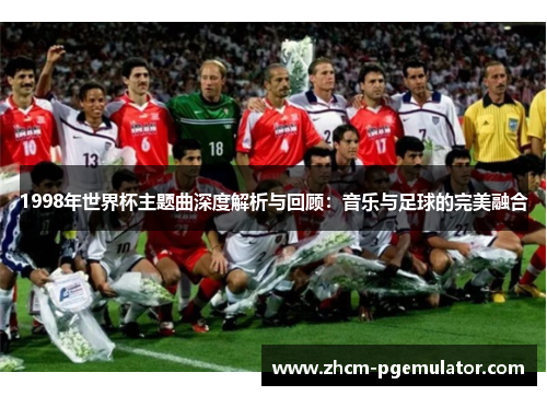 1998年世界杯主题曲深度解析与回顾：音乐与足球的完美融合