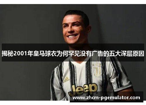 揭秘2001年皇马球衣为何罕见没有广告的五大深层原因