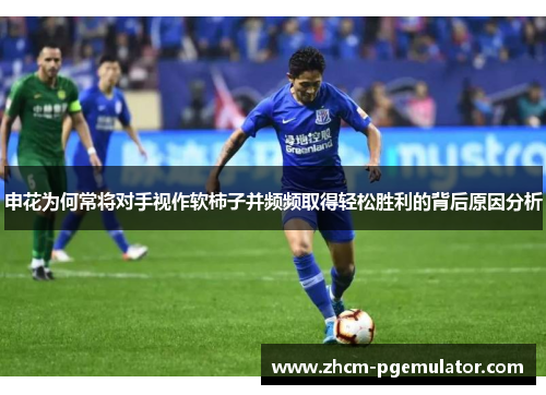 申花为何常将对手视作软柿子并频频取得轻松胜利的背后原因分析