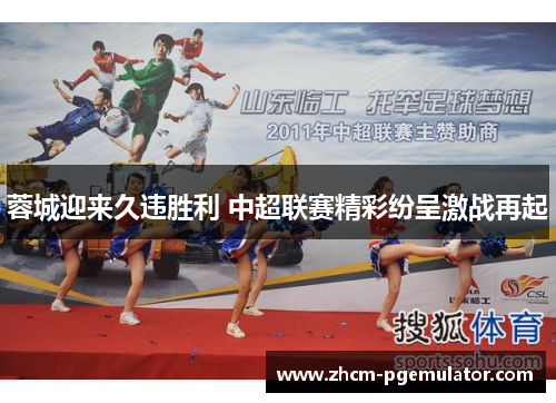 蓉城迎来久违胜利 中超联赛精彩纷呈激战再起 蓉城迎来久违胜利 中超联赛精彩纷呈激战再起