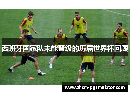 西班牙国家队未能晋级的历届世界杯回顾 西班牙国家队未能晋级的历届世界杯回顾