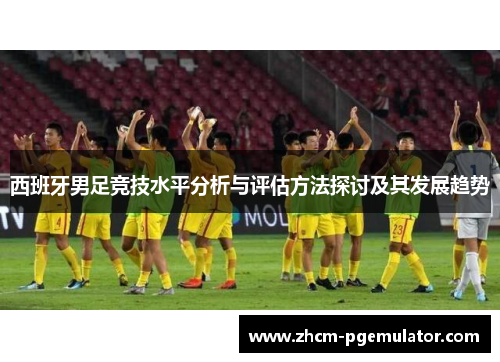 西班牙男足竞技水平分析与评估方法探讨及其发展趋势