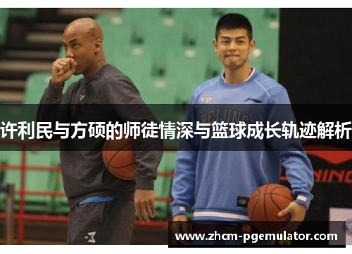 许利民与方硕的师徒情深与篮球成长轨迹解析 许利民与方硕的师徒情深与篮球成长轨迹解析