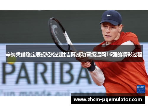 辛纳凭借稳定表现轻松战胜吉隆成功晋级温网16强的精彩过程 辛纳凭借稳定表现轻松战胜吉隆成功晋级温网16强的精彩过程