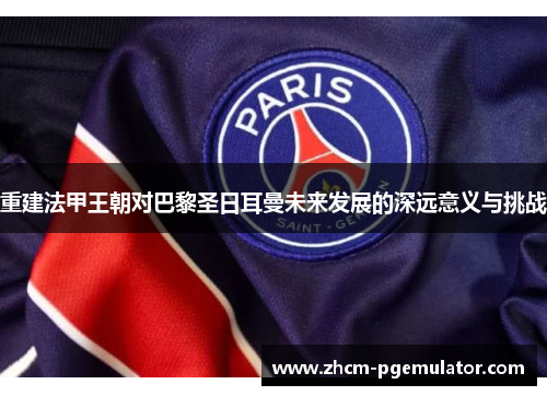 重建法甲王朝对巴黎圣日耳曼未来发展的深远意义与挑战