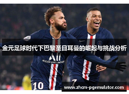 金元足球时代下巴黎圣日耳曼的崛起与挑战分析