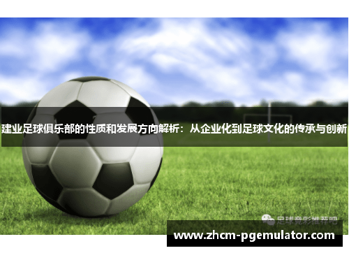 建业足球俱乐部的性质和发展方向解析:从企业化到足球文化的传承与创新 建业足球俱乐部的性质和发展方向解析:从企业化到足球文化的传承与创新