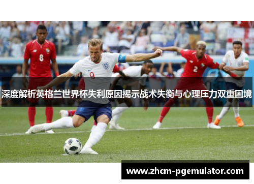 深度解析英格兰世界杯失利原因揭示战术失衡与心理压力双重困境 深度解析英格兰世界杯失利原因揭示战术失衡与心理压力双重困境