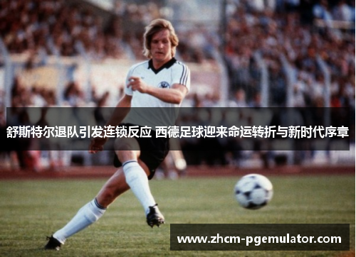 舒斯特尔退队引发连锁反应 西德足球迎来命运转折与新时代序章
