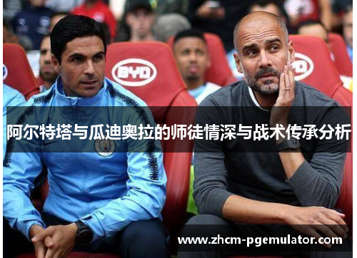 阿尔特塔与瓜迪奥拉的师徒情深与战术传承分析 阿尔特塔与瓜迪奥拉的师徒情深与战术传承分析