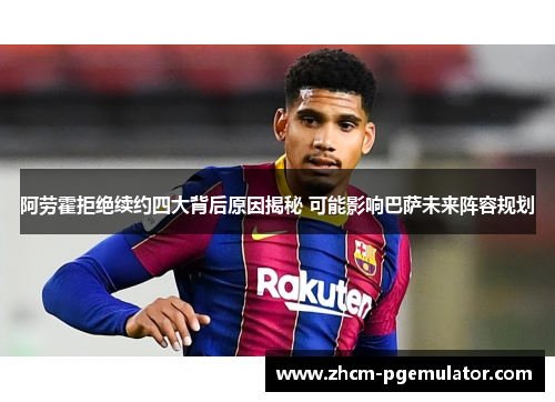 阿劳霍拒绝续约四大背后原因揭秘 可能影响巴萨未来阵容规划 阿劳霍拒绝续约四大背后原因揭秘 可能影响巴萨未来阵容规划