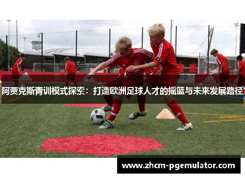 阿贾克斯青训模式探索：打造欧洲足球人才的摇篮与未来发展路径
