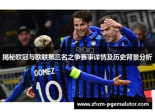 揭秘欧冠与欧联第三名之争赛事详情及历史背景分析 揭秘欧冠与欧联第三名之争赛事详情及历史背景分析