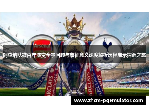 阿森纳队徽百年演变全景回顾与象征意义深度解析历程启示探源之旅