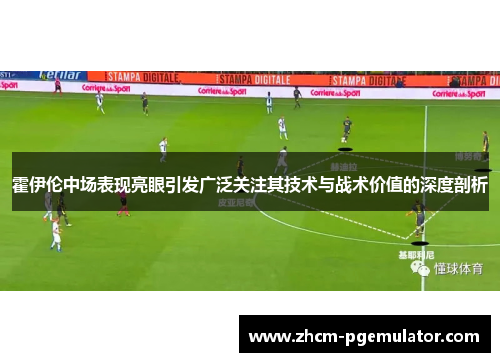 霍伊伦中场表现亮眼引发广泛关注其技术与战术价值的深度剖析