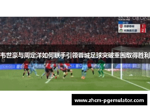 韦世豪与周定洋如何联手引领蓉城足球突破重围取得胜利 韦世豪与周定洋如何联手引领蓉城足球突破重围取得胜利