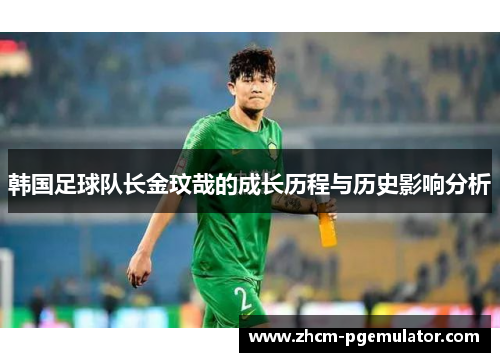 韩国足球队长金玟哉的成长历程与历史影响分析 韩国足球队长金玟哉的成长历程与历史影响分析