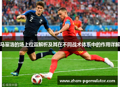 马塞洛的场上位置解析及其在不同战术体系中的作用详解 马塞洛的场上位置解析及其在不同战术体系中的作用详解