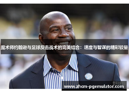 魔术师约翰逊与足球反击战术的完美结合:速度与智谋的精彩较量 魔术师约翰逊与足球反击战术的完美结合:速度与智谋的精彩较量