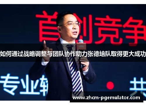 如何通过战略调整与团队协作助力张德培队取得更大成功