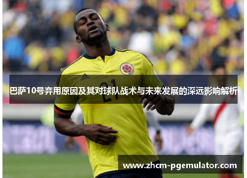 巴萨10号弃用原因及其对球队战术与未来发展的深远影响解析