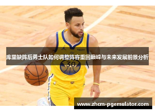 库里缺阵后勇士队如何调整阵容重回巅峰与未来发展前景分析