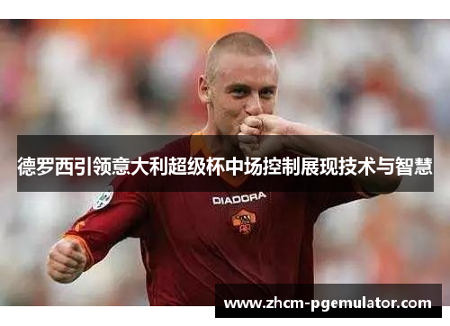 德罗西引领意大利超级杯中场控制展现技术与智慧 德罗西引领意大利超级杯中场控制展现技术与智慧