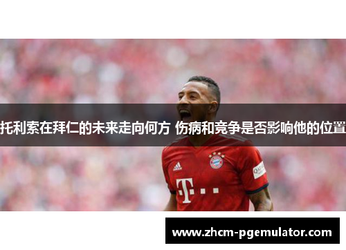托利索在拜仁的未来走向何方 伤病和竞争是否影响他的位置