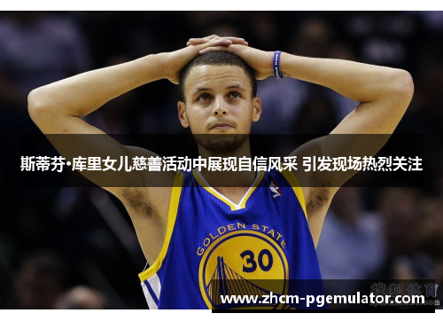 斯蒂芬·库里女儿慈善活动中展现自信风采 引发现场热烈关注 斯蒂芬·库里女儿慈善活动中展现自信风采 引发现场热烈关注