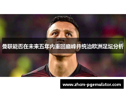 曼联能否在未来五年内重回巅峰并统治欧洲足坛分析