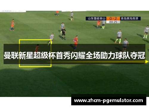 曼联新星超级杯首秀闪耀全场助力球队夺冠 曼联新星超级杯首秀闪耀全场助力球队夺冠