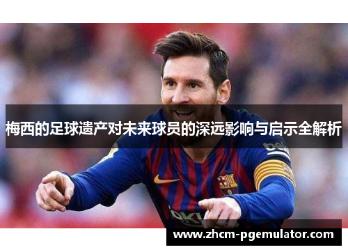 梅西的足球遗产对未来球员的深远影响与启示全解析
