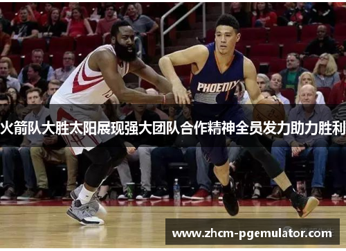 火箭队大胜太阳展现强大团队合作精神全员发力助力胜利