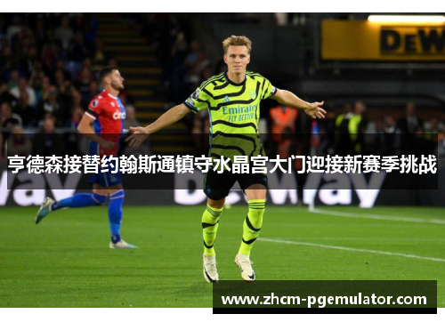 亨德森接替约翰斯通镇守水晶宫大门迎接新赛季挑战 亨德森接替约翰斯通镇守水晶宫大门迎接新赛季挑战
