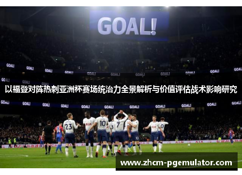 以福登对阵热刺亚洲杯赛场统治力全景解析与价值评估战术影响研究