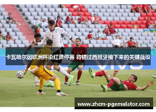 卡瓦哈尔因欧洲杯染红遭停赛 将错过西班牙接下来的关键战役