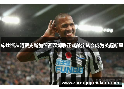 库杜斯从阿贾克斯加盟西汉姆联正式敲定转会成为英超新星 库杜斯从阿贾克斯加盟西汉姆联正式敲定转会成为英超新星