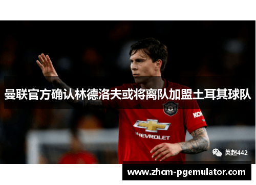 曼联官方确认林德洛夫或将离队加盟土耳其球队 曼联官方确认林德洛夫或将离队加盟土耳其球队