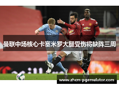 曼联中场核心卡塞米罗大腿受伤将缺阵三周 曼联中场核心卡塞米罗大腿受伤将缺阵三周
