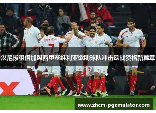 汉尼拔租借加盟西甲塞维利亚欲助球队冲击欧战资格新篇章 汉尼拔租借加盟西甲塞维利亚欲助球队冲击欧战资格新篇章