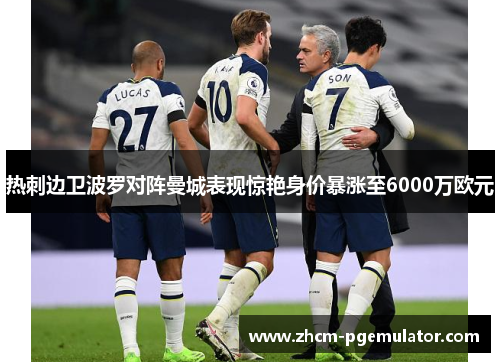 热刺边卫波罗对阵曼城表现惊艳身价暴涨至6000万欧元 热刺边卫波罗对阵曼城表现惊艳身价暴涨至6000万欧元