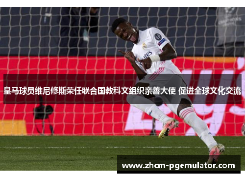 皇马球员维尼修斯荣任联合国教科文组织亲善大使 促进全球文化交流 皇马球员维尼修斯荣任联合国教科文组织亲善大使 促进全球文化交流