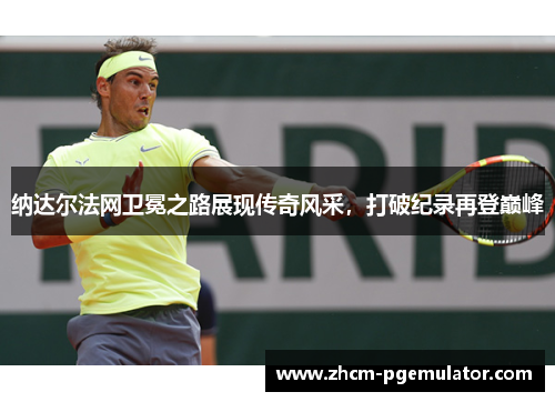 纳达尔法网卫冕之路展现传奇风采,打破纪录再登巅峰 纳达尔法网卫冕之路展现传奇风采,打破纪录再登巅峰